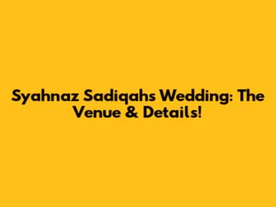 Syahnaz Sadiqah's Wedding: The Venue & Details!