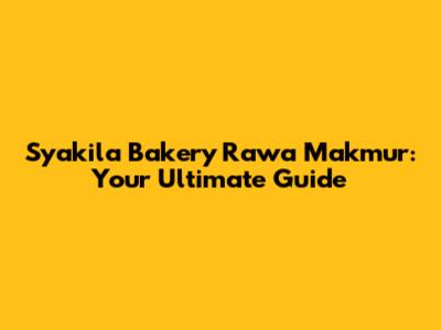 Syakila Bakery Rawa Makmur: Your Ultimate Guide