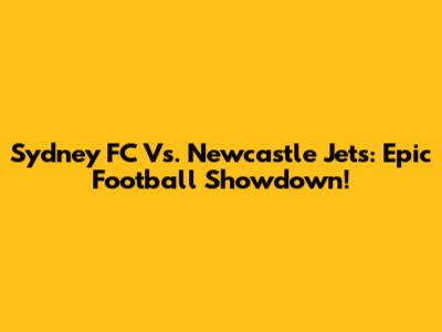 Sydney FC Vs. Newcastle Jets: Epic Football Showdown!