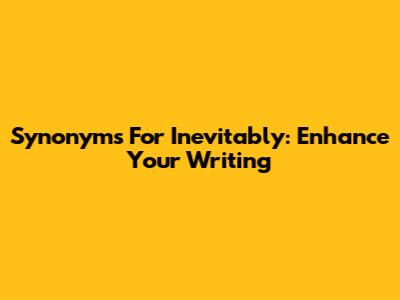 Synonyms For Inevitably: Enhance Your Writing