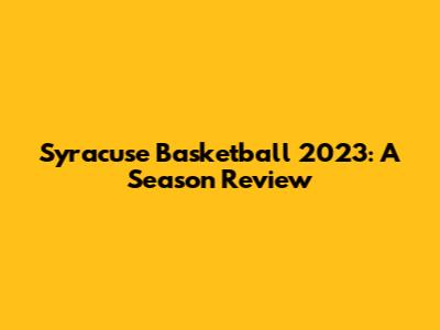 Syracuse Basketball 2023: A Season Review