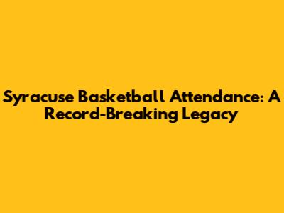 Syracuse Basketball Attendance: A Record-Breaking Legacy