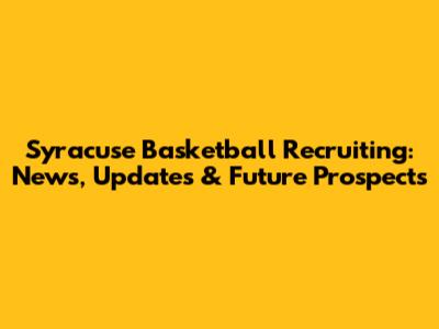 Syracuse Basketball Recruiting: News, Updates & Future Prospects