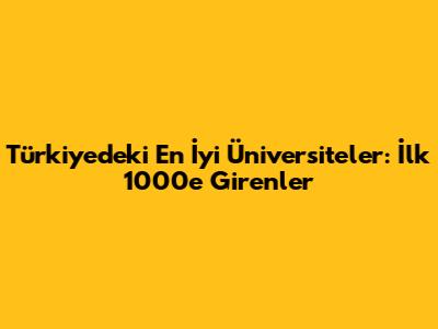 Türkiye'deki En İyi Üniversiteler: İlk 1000'e Girenler