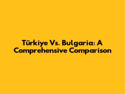Türkiye Vs. Bulgaria: A Comprehensive Comparison