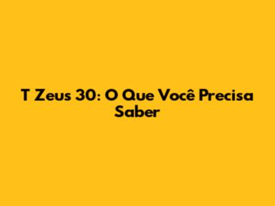 T Zeus 30: O Que Você Precisa Saber