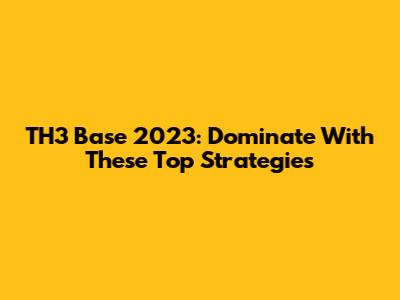 TH3 Base 2023: Dominate With These Top Strategies