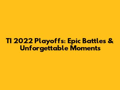 TI 2022 Playoffs: Epic Battles & Unforgettable Moments
