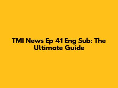 TMI News Ep 41 Eng Sub: The Ultimate Guide
