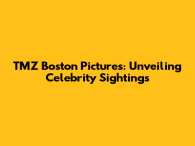 TMZ Boston Pictures: Unveiling Celebrity Sightings