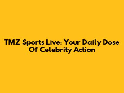 TMZ Sports Live: Your Daily Dose Of Celebrity Action