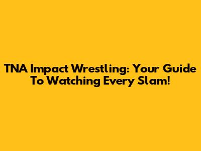 TNA Impact Wrestling: Your Guide To Watching Every Slam!