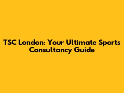 TSC London: Your Ultimate Sports Consultancy Guide