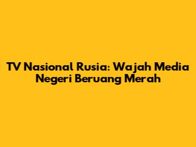 TV Nasional Rusia: Wajah Media Negeri Beruang Merah