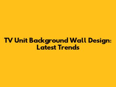 TV Unit Background Wall Design: Latest Trends
