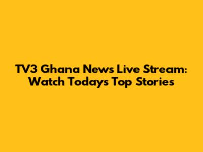 TV3 Ghana News Live Stream: Watch Today's Top Stories