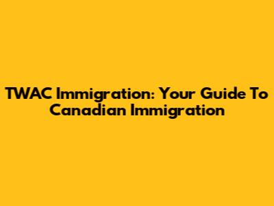 TWAC Immigration: Your Guide To Canadian Immigration