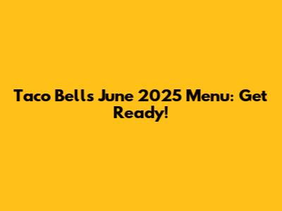 Taco Bell's June 2025 Menu: Get Ready!