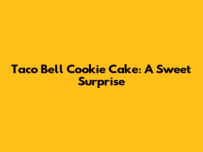 Taco Bell Cookie Cake: A Sweet Surprise