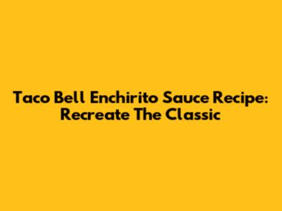 Taco Bell Enchirito Sauce Recipe: Recreate The Classic