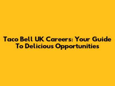 Taco Bell UK Careers: Your Guide To Delicious Opportunities