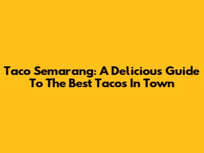 Taco Semarang: A Delicious Guide To The Best Tacos In Town