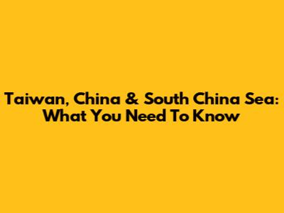 Taiwan, China & South China Sea: What You Need To Know