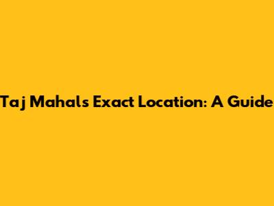 Taj Mahal's Exact Location: A Guide
