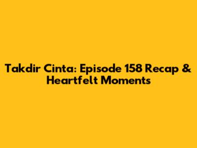 Takdir Cinta: Episode 158 Recap & Heartfelt Moments