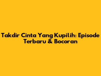 Takdir Cinta Yang Kupilih: Episode Terbaru & Bocoran