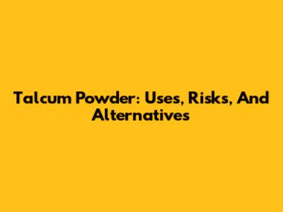 Talcum Powder: Uses, Risks, And Alternatives