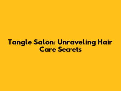 Tangle Salon: Unraveling Hair Care Secrets
