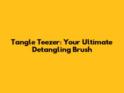 Tangle Teezer: Your Ultimate Detangling Brush