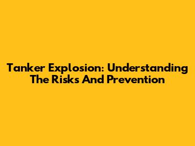 Tanker Explosion: Understanding The Risks And Prevention