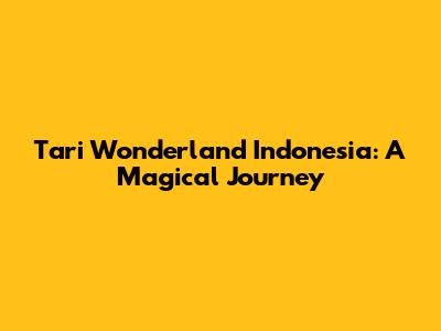 Tari Wonderland Indonesia: A Magical Journey