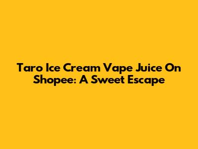 Taro Ice Cream Vape Juice On Shopee: A Sweet Escape