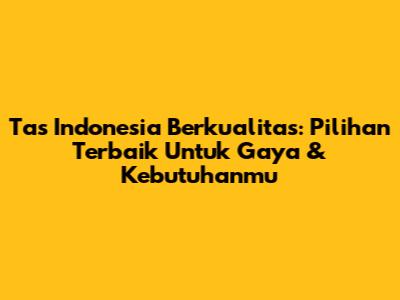 Tas Indonesia Berkualitas: Pilihan Terbaik Untuk Gaya & Kebutuhanmu