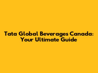 Tata Global Beverages Canada: Your Ultimate Guide
