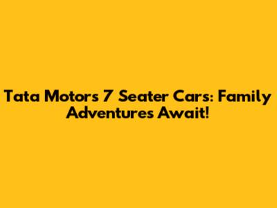 Tata Motors 7 Seater Cars: Family Adventures Await!
