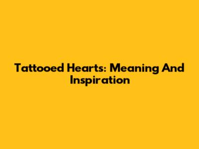 Tattooed Hearts: Meaning And Inspiration