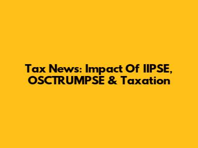 Tax News: Impact Of IIPSE, OSCTRUMPSE & Taxation