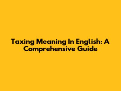 Taxing Meaning In English: A Comprehensive Guide