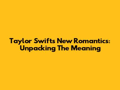 Taylor Swift's "New Romantics": Unpacking The Meaning