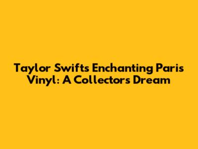 Taylor Swift's Enchanting Paris Vinyl: A Collector's Dream
