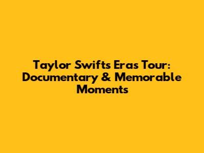 Taylor Swift's Eras Tour: Documentary & Memorable Moments