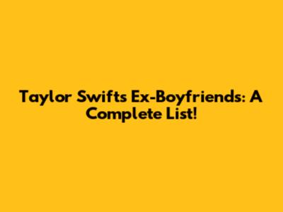 Taylor Swift's Ex-Boyfriends: A Complete List!