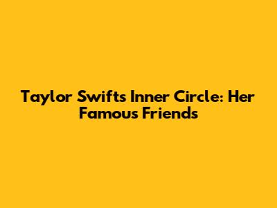 Taylor Swift's Inner Circle: Her Famous Friends