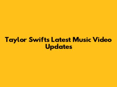 Taylor Swift's Latest Music Video Updates