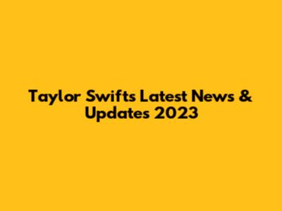 Taylor Swift's Latest News & Updates 2023
