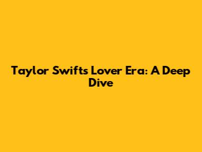 Taylor Swift's Lover Era: A Deep Dive